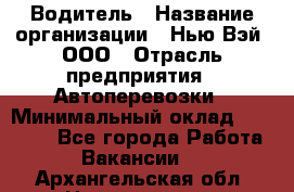 Водитель › Название организации ­ Нью Вэй, ООО › Отрасль предприятия ­ Автоперевозки › Минимальный оклад ­ 70 000 - Все города Работа » Вакансии   . Архангельская обл.,Новодвинск г.